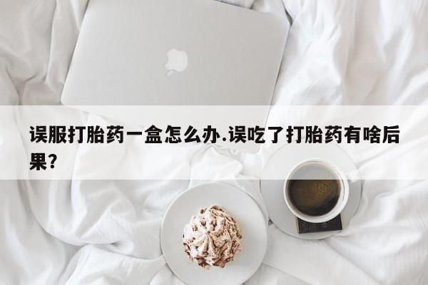 打胎药购买方式误服打胎药一盒怎么办.误吃了打胎药有啥后果？