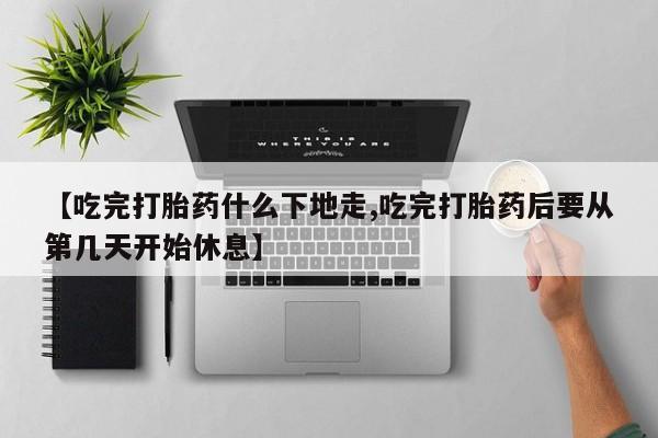 打胎药购买方式【吃完打胎药什么下地走,吃完打胎药后要从第几天开始休息】