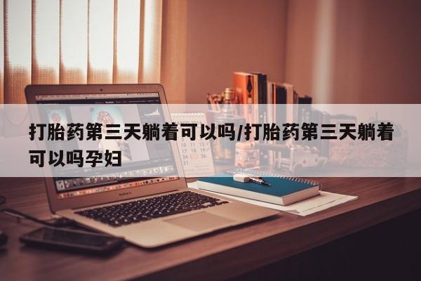 打胎药购买方式打胎药第三天躺着可以吗/打胎药第三天躺着可以吗孕妇