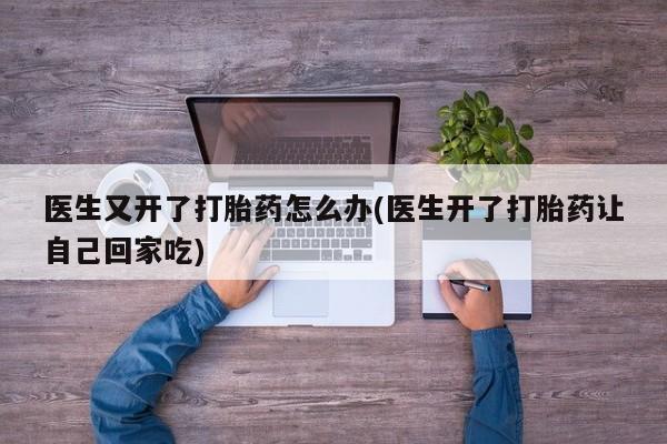 打胎药购买方式医生又开了打胎药怎么办(医生开了打胎药让自己回家吃)