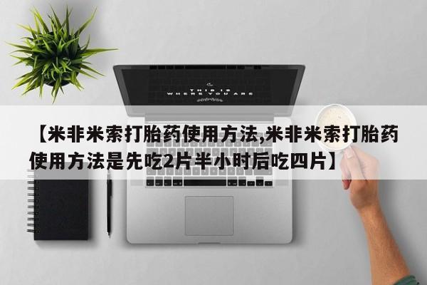打胎药购买方式【米非米索打胎药使用方法,米非米索打胎药使用方法是先吃2片半小时后吃四片】