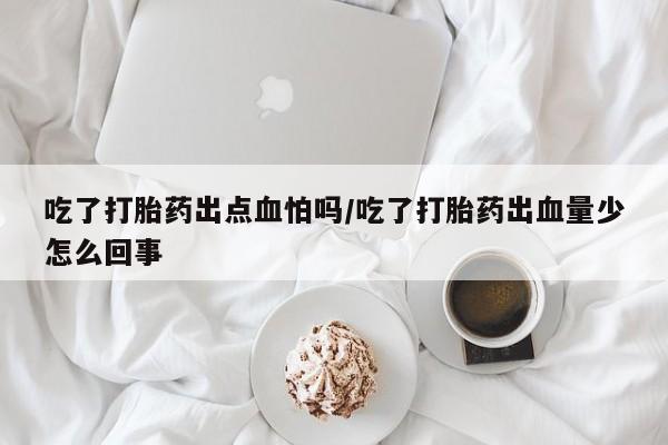 打胎药购买方式吃了打胎药出点血怕吗/吃了打胎药出血量少怎么回事