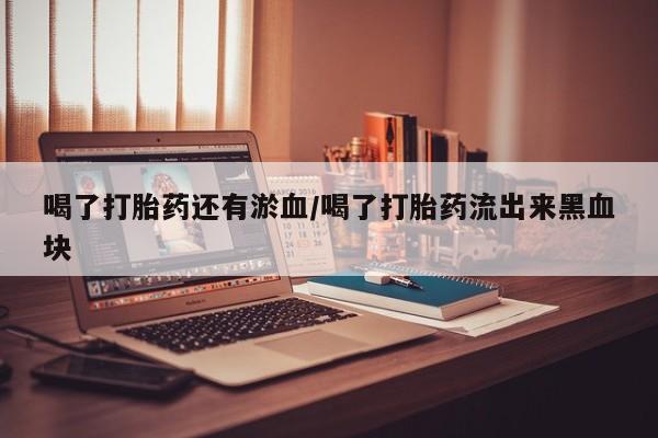 打胎药购买方式喝了打胎药还有淤血/喝了打胎药流出来黑血块