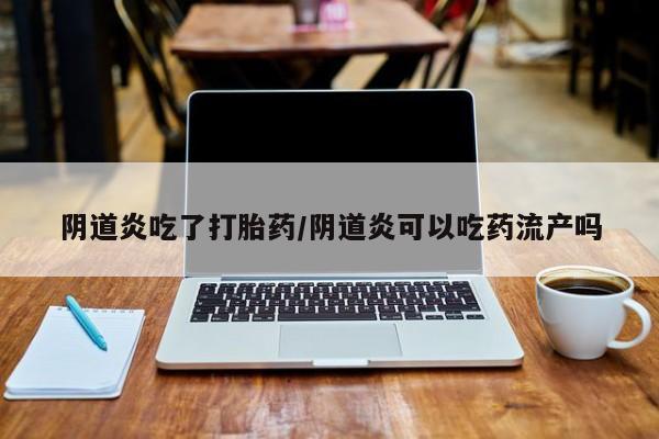 打胎药购买方式阴道炎吃了打胎药/阴道炎可以吃药流产吗