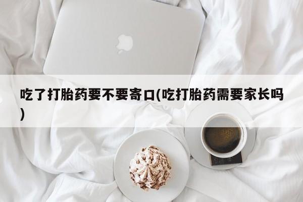 打胎药购买方式吃了打胎药要不要寄口(吃打胎药需要家长吗)