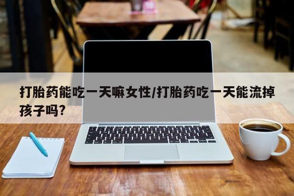 打胎药购买方式打胎药能吃一天嘛女性/打胎药吃一天能流掉孩子吗?