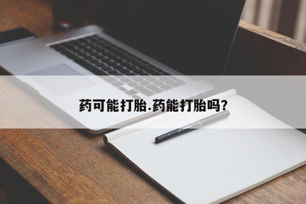 打胎药购买方式药可能打胎.药能打胎吗？