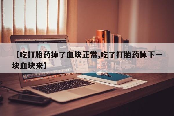 打胎药购买方式【吃打胎药掉了血块正常,吃了打胎药掉下一块血块来】