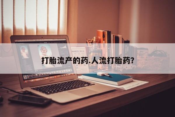 打胎药购买方式打胎流产的药.人流打胎药？