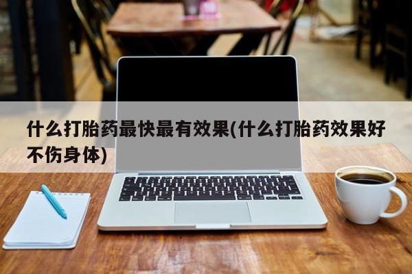 打胎药购买方式什么打胎药最快最有效果(什么打胎药效果好不伤身体)