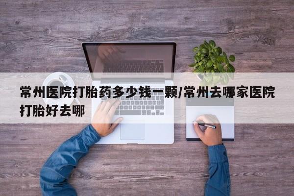 打胎药购买方式常州医院打胎药多少钱一颗/常州去哪家医院打胎好去哪