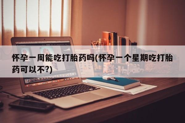 打胎药购买方式怀孕一周能吃打胎药吗(怀孕一个星期吃打胎药可以不?)