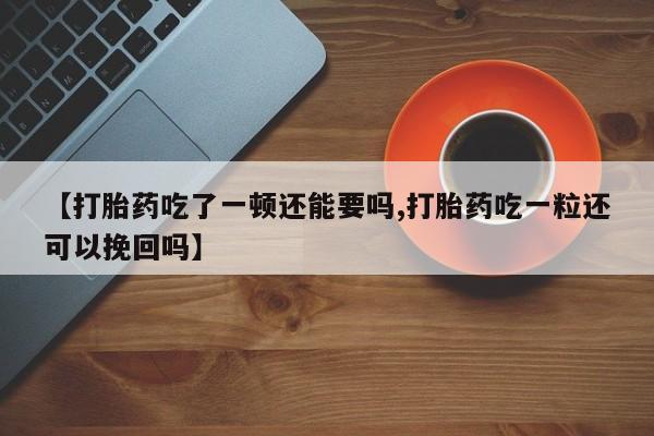 打胎药购买方式【打胎药吃了一顿还能要吗,打胎药吃一粒还可以挽回吗】
