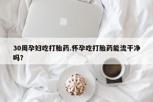 打胎药购买方式30周孕妇吃打胎药.怀孕吃打胎药能流干净吗？