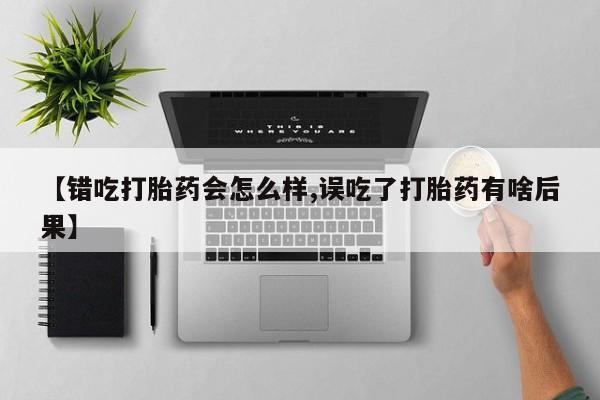 打胎药购买方式【错吃打胎药会怎么样,误吃了打胎药有啥后果】