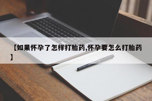 打胎药购买方式【如果怀孕了怎样打胎药,怀孕要怎么打胎药】