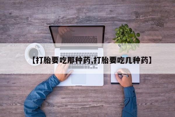 打胎药购买方式【打胎要吃那种药,打胎要吃几种药】