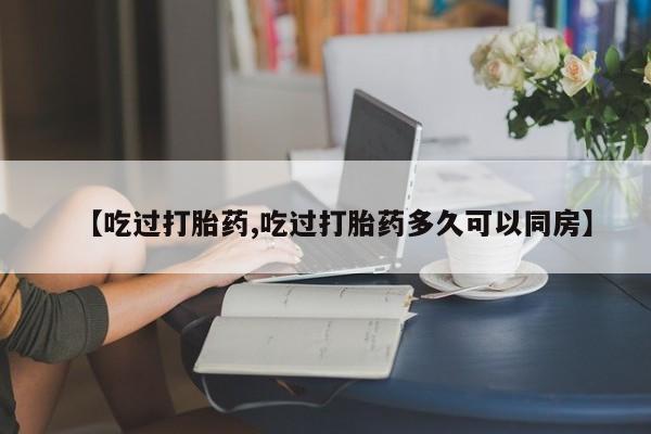 打胎药购买方式【吃过打胎药,吃过打胎药多久可以同房】