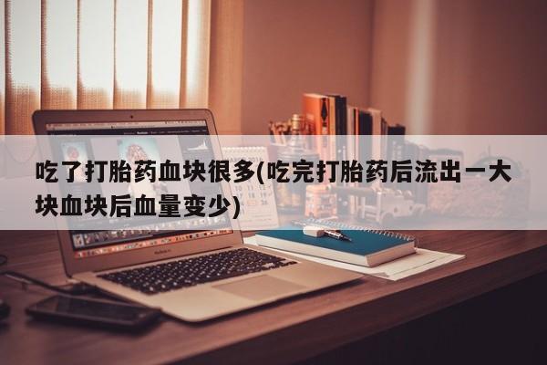 打胎药购买方式吃了打胎药血块很多(吃完打胎药后流出一大块血块后血量变少)