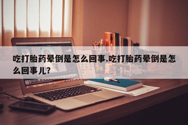 打胎药购买方式吃打胎药晕倒是怎么回事.吃打胎药晕倒是怎么回事儿？