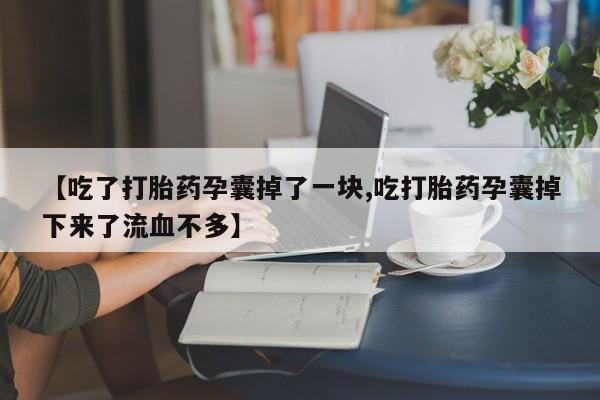 打胎药购买方式【吃了打胎药孕囊掉了一块,吃打胎药孕囊掉下来了流血不多】