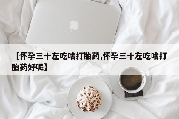 打胎药购买方式【怀孕三十左吃啥打胎药,怀孕三十左吃啥打胎药好呢】