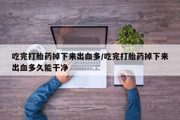打胎药购买方式吃完打胎药掉下来出血多/吃完打胎药掉下来出血多久能干净