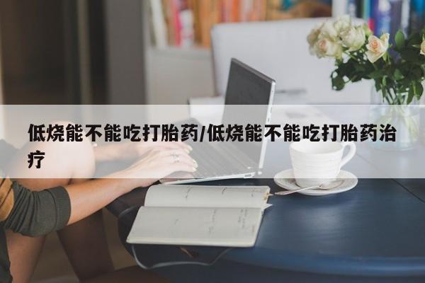 打胎药购买方式低烧能不能吃打胎药/低烧能不能吃打胎药治疗