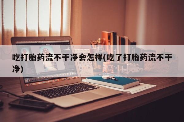 打胎药购买方式吃打胎药流不干净会怎样(吃了打胎药流不干净)