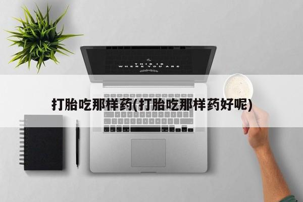 打胎药购买方式打胎吃那样药(打胎吃那样药好呢)