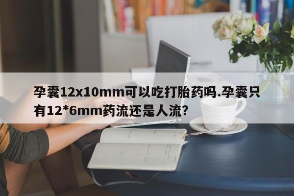 打胎药购买方式孕囊12x10mm可以吃打胎药吗.孕囊只有12*6mm药流还是人流？
