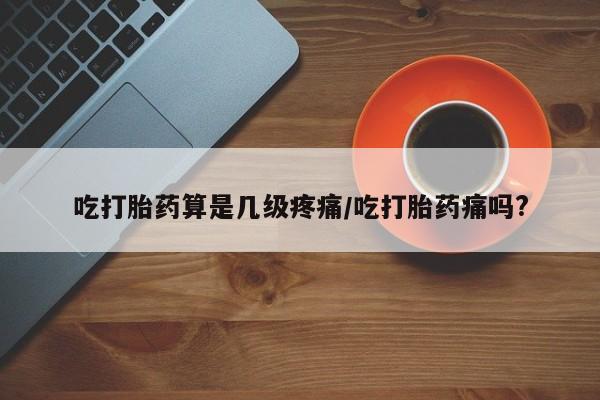 打胎药购买方式吃打胎药算是几级疼痛/吃打胎药痛吗?