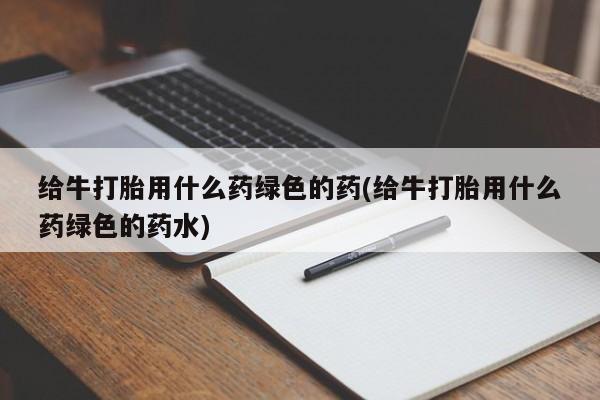 打胎药购买方式给牛打胎用什么药绿色的药(给牛打胎用什么药绿色的药水)