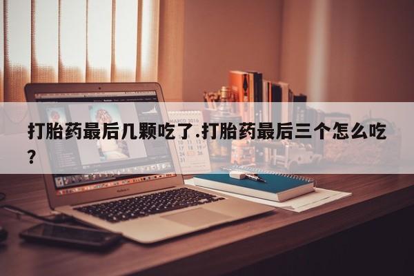 打胎药购买方式打胎药最后几颗吃了.打胎药最后三个怎么吃？
