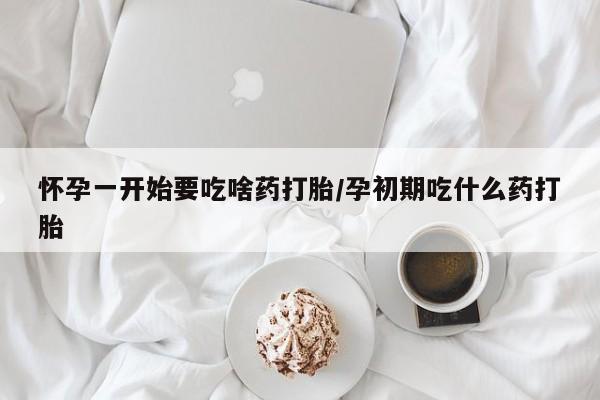 打胎药购买方式怀孕一开始要吃啥药打胎/孕初期吃什么药打胎