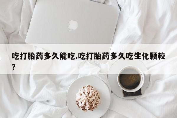 打胎药购买方式吃打胎药多久能吃.吃打胎药多久吃生化颗粒？