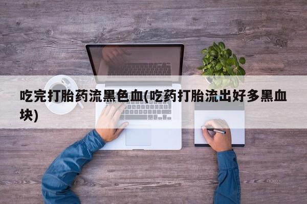 打胎药购买方式吃完打胎药流黑色血(吃药打胎流出好多黑血块)