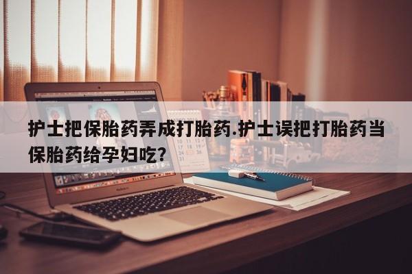 打胎药购买方式护士把保胎药弄成打胎药.护士误把打胎药当保胎药给孕妇吃？