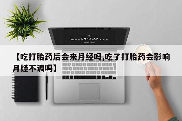 打胎药购买方式【吃打胎药后会来月经吗,吃了打胎药会影响月经不调吗】