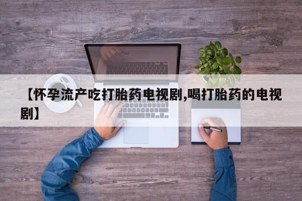 打胎药购买方式【怀孕流产吃打胎药电视剧,喝打胎药的电视剧】