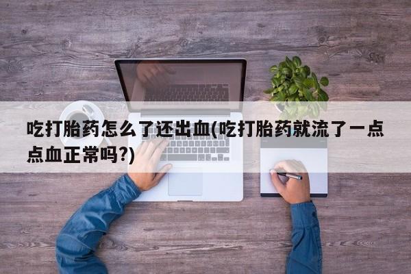 打胎药购买方式吃打胎药怎么了还出血(吃打胎药就流了一点点血正常吗?)