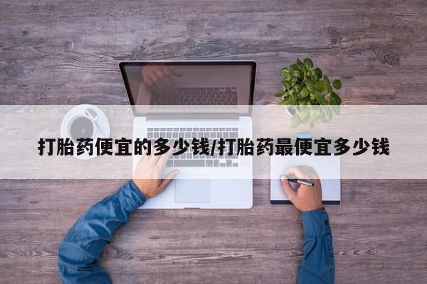 打胎药购买方式打胎药便宜的多少钱/打胎药最便宜多少钱