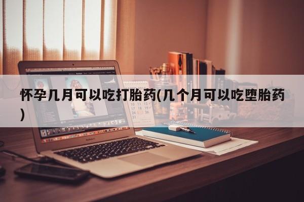 打胎药购买方式怀孕几月可以吃打胎药(几个月可以吃堕胎药)