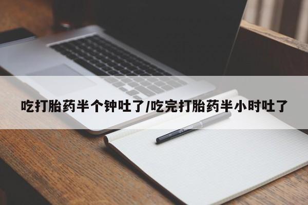 打胎药购买方式吃打胎药半个钟吐了/吃完打胎药半小时吐了