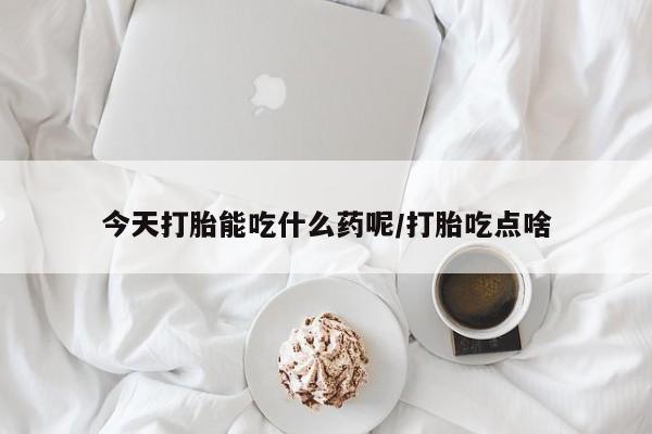 打胎药购买方式今天打胎能吃什么药呢/打胎吃点啥