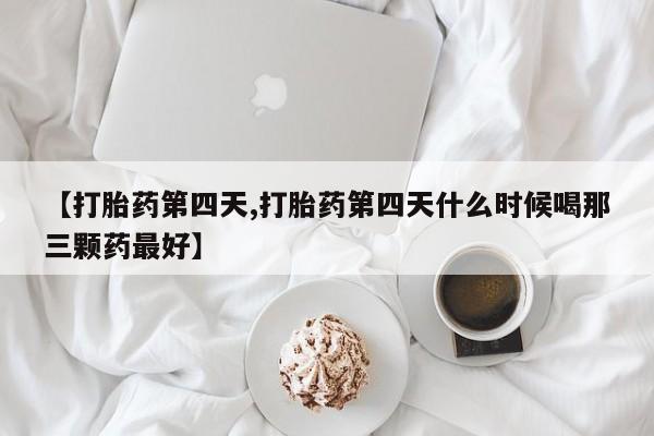 打胎药购买方式【打胎药第四天,打胎药第四天什么时候喝那三颗药最好】