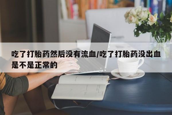 打胎药购买方式吃了打胎药然后没有流血/吃了打胎药没出血是不是正常的