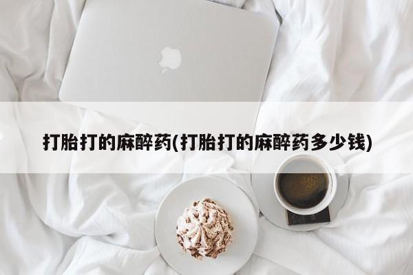 打胎药购买方式打胎打的麻醉药(打胎打的麻醉药多少钱)