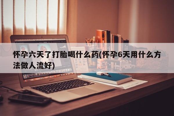 打胎药购买方式怀孕六天了打胎喝什么药(怀孕6天用什么方法做人流好)