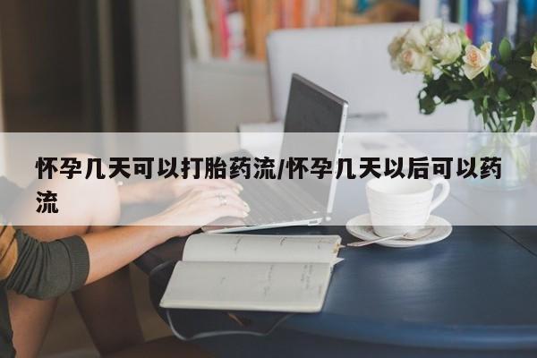 打胎药购买方式怀孕几天可以打胎药流/怀孕几天以后可以药流